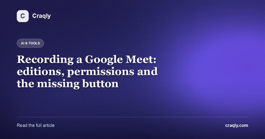 Recording a Google Meet: editions, permissions and the missing button