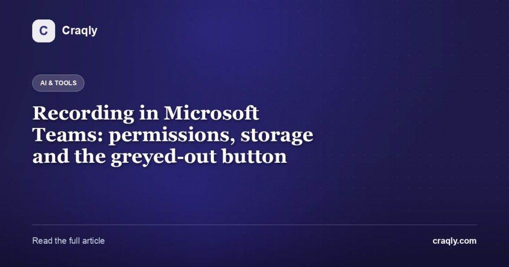 Recording in Microsoft Teams: permissions, storage and the greyed-out button